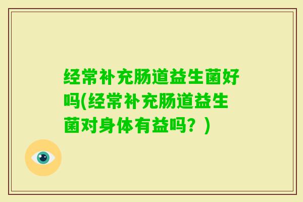 经常补充肠道益生菌好吗(经常补充肠道益生菌对身体有益吗?) 经常补充肠道益生菌好吗(经常补充肠道益生菌对身体有益吗?)