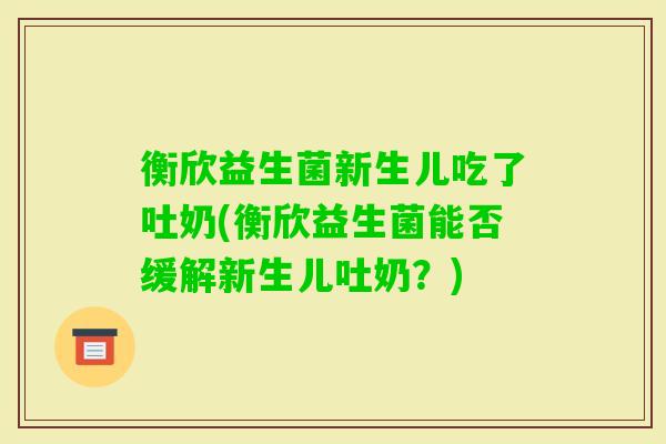 衡欣益生菌新生儿吃了吐奶(衡欣益生菌能否缓解新生儿吐奶?) 衡欣益生菌新生儿吃了吐奶(衡欣益生菌能否缓解新生儿吐奶?)