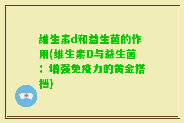 维生素d和益生菌的作用(维生素D与益生菌:增强力的黄金搭档) 维生素d和益生菌的作用(维生素D与益生菌:增强力的黄金搭档)