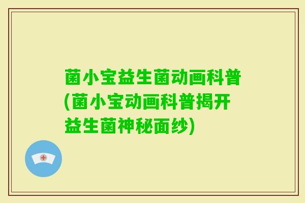 菌小宝益生菌动画科普(菌小宝动画科普揭开益生菌神秘面纱) 菌小宝益生菌动画科普(菌小宝动画科普揭开益生菌神秘面纱)