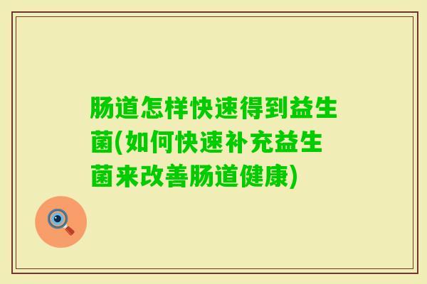 肠道怎样快速得到益生菌(如何快速补充益生菌来改善肠道健康) 肠道怎样快速得到益生菌(如何快速补充益生菌来改善肠道健康)