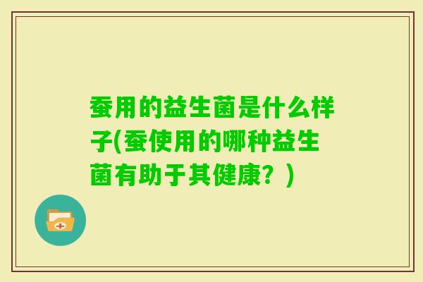 蚕用的益生菌是什么样子(蚕使用的哪种益生菌有助于其健康？)