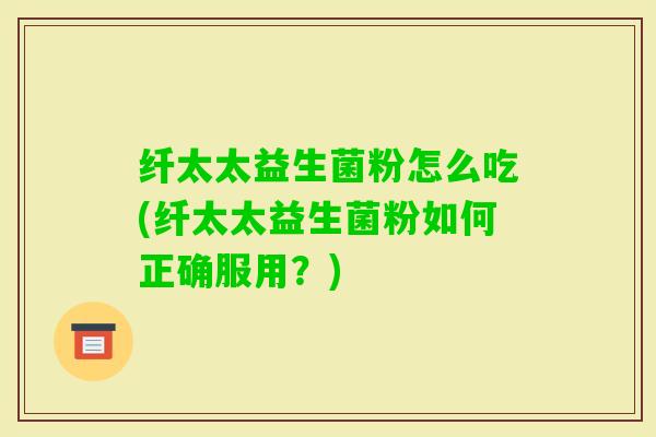 纤太太益生菌粉怎么吃(纤太太益生菌粉如何正确服用?) 纤太太益生菌粉怎么吃(纤太太益生菌粉如何正确服用?)