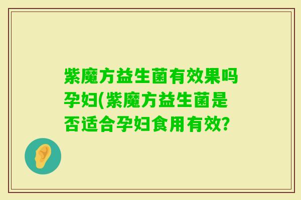 紫魔方益生菌有效果吗孕妇(紫魔方益生菌是否适合孕妇食用有效? 紫魔方益生菌有效果吗孕妇(紫魔方益生菌是否适合孕妇食用有效?