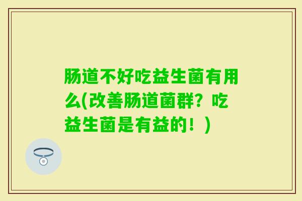 肠道不好吃益生菌有用么(改善肠道菌群?吃益生菌是有益的!) 肠道不好吃益生菌有用么(改善肠道菌群?吃益生菌是有益的!)