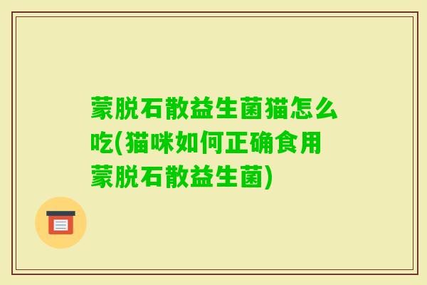 蒙脱石散益生菌猫怎么吃(猫咪如何正确食用蒙脱石散益生菌) 蒙脱石散益生菌猫怎么吃(猫咪如何正确食用蒙脱石散益生菌)