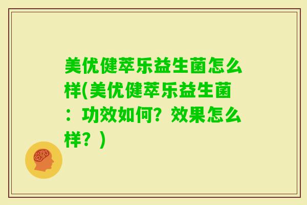 美优健萃乐益生菌怎么样(美优健萃乐益生菌：功效如何？效果怎么样？)