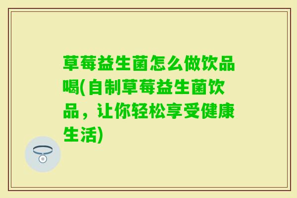 草莓益生菌怎么做饮品喝(自制草莓益生菌饮品，让你轻松享受健康生活)