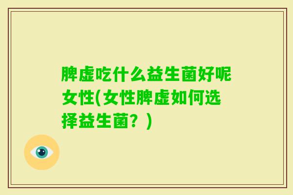 脾虚吃什么益生菌好呢女性(女性脾虚如何选择益生菌?) 脾虚吃什么益生菌好呢女性(女性脾虚如何选择益生菌?)