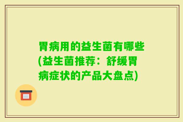 胃用的益生菌有哪些(益生菌推荐：舒缓胃症状的产品大盘点)