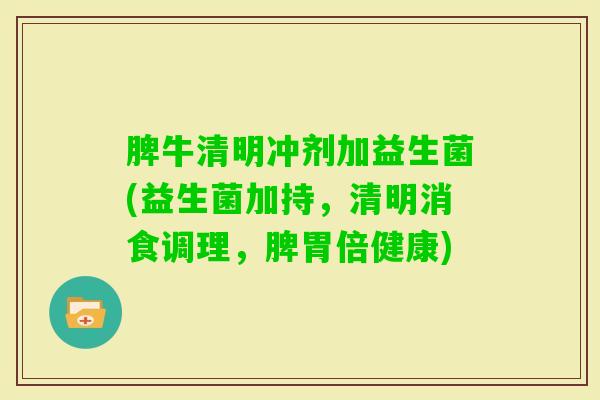 脾牛清明冲剂加益生菌(益生菌加持,清明消食调理,脾胃倍健康) 脾牛清明冲剂加益生菌(益生菌加持,清明消食调理,脾胃倍健康)