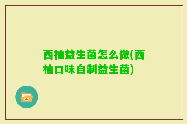 西柚益生菌怎么做(西柚口味自制益生菌) 西柚益生菌怎么做(西柚口味自制益生菌)