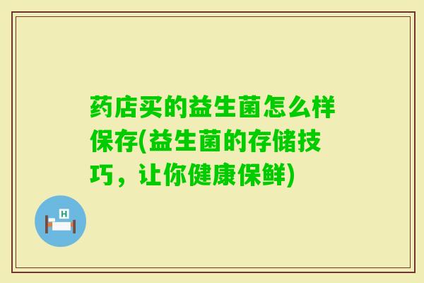药店买的益生菌怎么样保存(益生菌的存储技巧，让你健康保鲜)