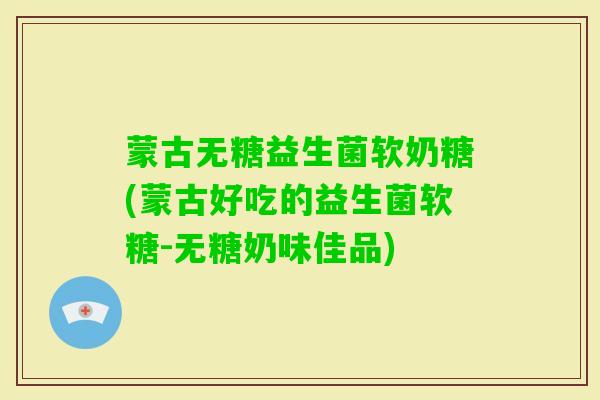 蒙古无糖益生菌软奶糖(蒙古好吃的益生菌软糖-无糖奶味佳品) 蒙古无糖益生菌软奶糖(蒙古好吃的益生菌软糖-无糖奶味佳品)