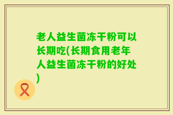 老人益生菌冻干粉可以长期吃(长期食用老年人益生菌冻干粉的好处)