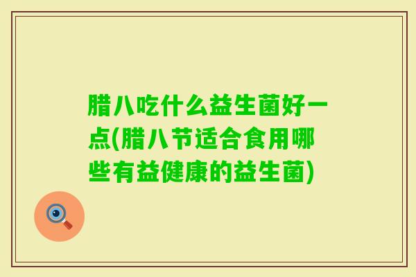 腊八吃什么益生菌好一点(腊八节适合食用哪些有益健康的益生菌) 腊八吃什么益生菌好一点(腊八节适合食用哪些有益健康的益生菌)