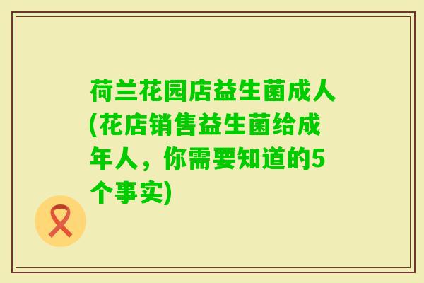 荷兰花园店益生菌成人(花店销售益生菌给成年人,你需要知道的5个事实) 荷兰花园店益生菌成人(花店销售益生菌给成年人,你需要知道的5个事实)