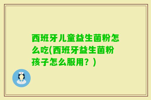 西班牙儿童益生菌粉怎么吃(西班牙益生菌粉孩子怎么服用？)