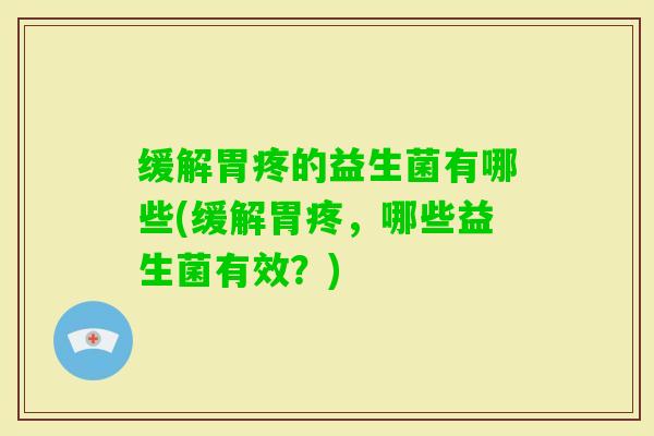 缓解胃疼的益生菌有哪些(缓解胃疼,哪些益生菌有效?) 缓解胃疼的益生菌有哪些(缓解胃疼,哪些益生菌有效?)