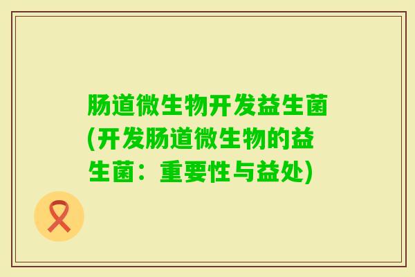 肠道微生物开发益生菌(开发肠道微生物的益生菌：重要性与益处)