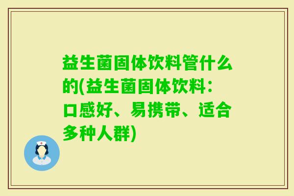 益生菌固体饮料管什么的(益生菌固体饮料：口感好、易携带、适合多种人群)
