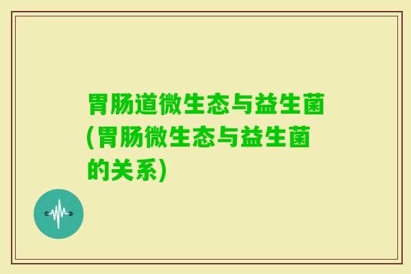 道微生态与益生菌(微生态与益生菌的关系)