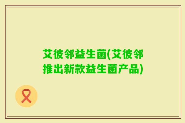 艾彼邻益生菌(艾彼邻推出新款益生菌产品) 艾彼邻益生菌(艾彼邻推出新款益生菌产品)