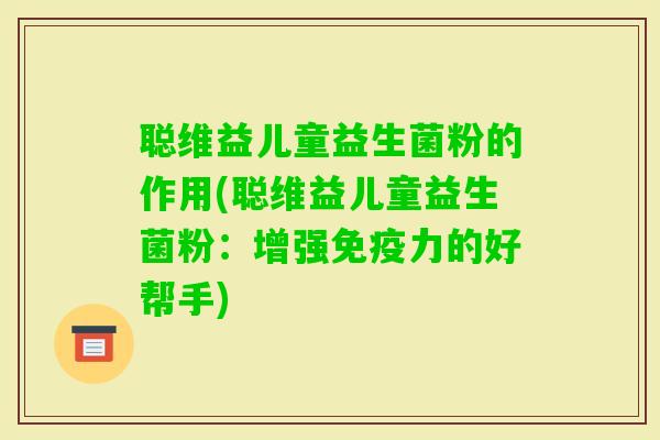 聪维益儿童益生菌粉的作用(聪维益儿童益生菌粉:增强力的好帮手) 聪维益儿童益生菌粉的作用(聪维益儿童益生菌粉:增强力的好帮手)