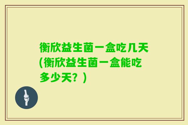 衡欣益生菌一盒吃几天(衡欣益生菌一盒能吃多少天?) 衡欣益生菌一盒吃几天(衡欣益生菌一盒能吃多少天?)