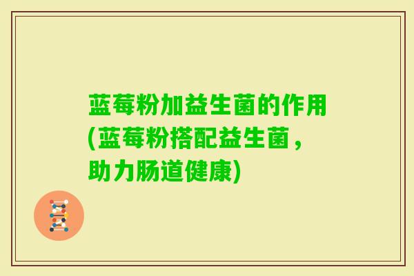 蓝莓粉加益生菌的作用(蓝莓粉搭配益生菌，助力肠道健康)