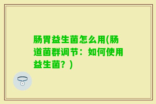 肠胃益生菌怎么用(肠道菌群调节:如何使用益生菌?) 肠胃益生菌怎么用(肠道菌群调节:如何使用益生菌?)