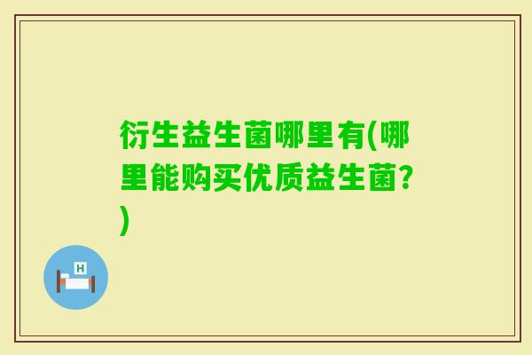 衍生益生菌哪里有(哪里能购买优质益生菌?) 衍生益生菌哪里有(哪里能购买优质益生菌?)