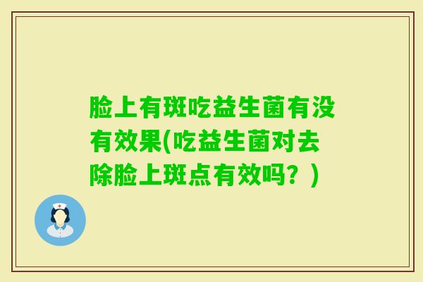 脸上有斑吃益生菌有没有效果(吃益生菌对去除脸上斑点有效吗？)