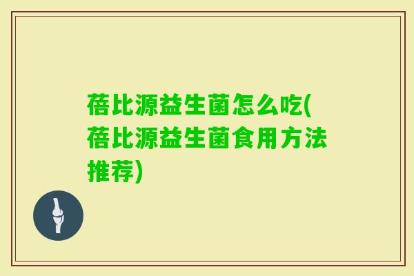 蓓比源益生菌怎么吃(蓓比源益生菌食用方法推荐) 蓓比源益生菌怎么吃(蓓比源益生菌食用方法推荐)