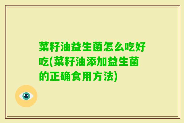 菜籽油益生菌怎么吃好吃(菜籽油添加益生菌的正确食用方法)