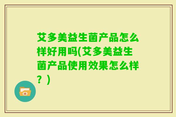 艾多美益生菌产品怎么样好用吗(艾多美益生菌产品使用效果怎么样?) 艾多美益生菌产品怎么样好用吗(艾多美益生菌产品使用效果怎么样?)