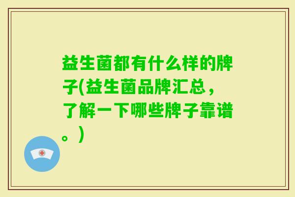 益生菌都有什么样的牌子(益生菌品牌汇总,了解一下哪些牌子靠谱。) 益生菌都有什么样的牌子(益生菌品牌汇总,了解一下哪些牌子靠谱。)