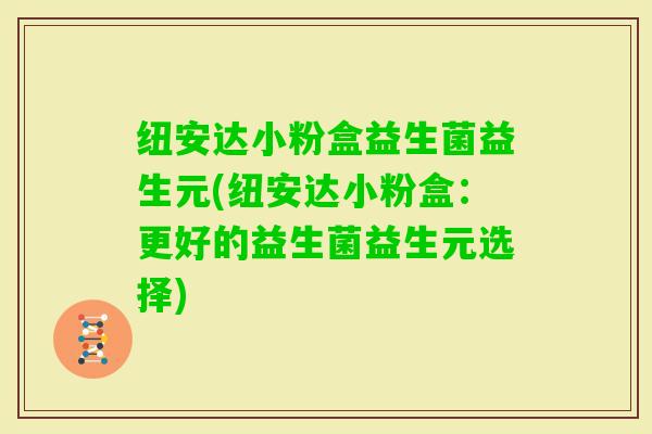 纽安达小粉盒益生菌益生元(纽安达小粉盒:更好的益生菌益生元选择) 纽安达小粉盒益生菌益生元(纽安达小粉盒:更好的益生菌益生元选择)