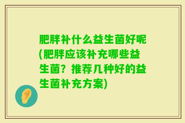 补什么益生菌好呢(应该补充哪些益生菌?推荐几种好的益生菌补充方案) 补什么益生菌好呢(应该补充哪些益生菌?推荐几种好的益生菌补充方案)