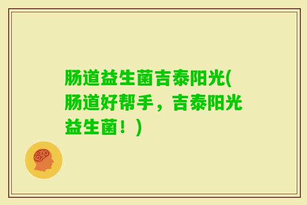 肠道益生菌吉泰阳光(肠道好帮手，吉泰阳光益生菌！)