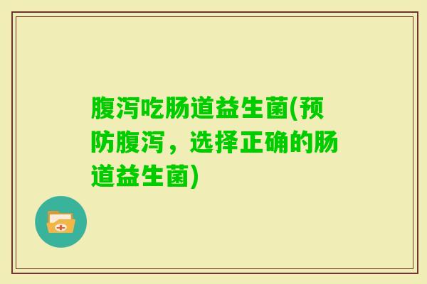 吃肠道益生菌(,选择正确的肠道益生菌) 吃肠道益生菌(,选择正确的肠道益生菌)