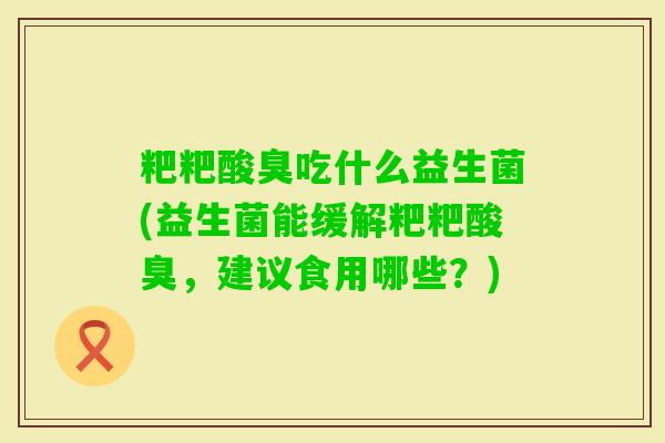 粑粑酸臭吃什么益生菌(益生菌能缓解粑粑酸臭,建议食用哪些?) 粑粑酸臭吃什么益生菌(益生菌能缓解粑粑酸臭,建议食用哪些?)