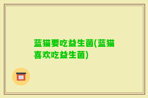蓝猫要吃益生菌(蓝猫喜欢吃益生菌)