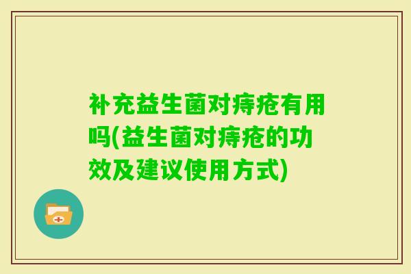 补充益生菌对痔疮有用吗(益生菌对痔疮的功效及建议使用方式) 补充益生菌对痔疮有用吗(益生菌对痔疮的功效及建议使用方式)