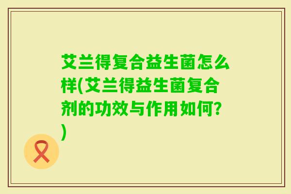 艾兰得复合益生菌怎么样(艾兰得益生菌复合剂的功效与作用如何?) 艾兰得复合益生菌怎么样(艾兰得益生菌复合剂的功效与作用如何?)