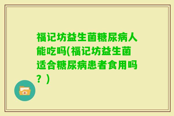 福记坊益生菌人能吃吗(福记坊益生菌适合患者食用吗？)