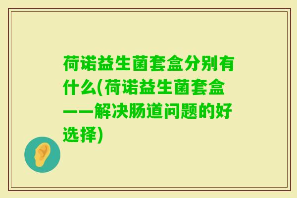 荷诺益生菌套盒分别有什么(荷诺益生菌套盒——解决肠道问题的好选择) 荷诺益生菌套盒分别有什么(荷诺益生菌套盒——解决肠道问题的好选择)