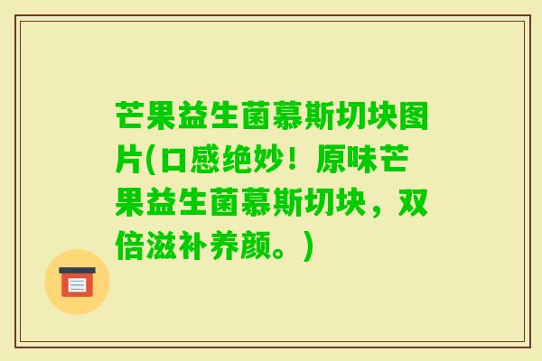 芒果益生菌慕斯切块图片(口感绝妙!原味芒果益生菌慕斯切块,双倍滋补养颜。) 芒果益生菌慕斯切块图片(口感绝妙!原味芒果益生菌慕斯切块,双倍滋补养颜。)
