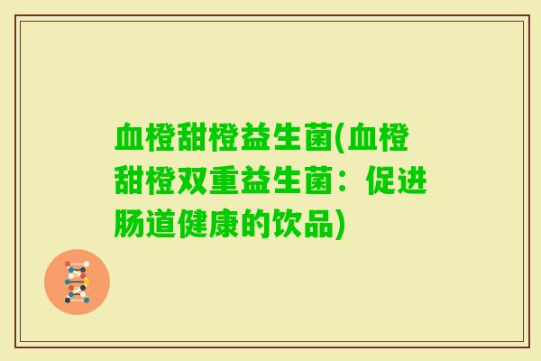 橙甜橙益生菌(橙甜橙双重益生菌:促进肠道健康的饮品) 橙甜橙益生菌(橙甜橙双重益生菌:促进肠道健康的饮品)
