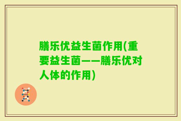 膳乐优益生菌作用(重要益生菌——膳乐优对人体的作用) 膳乐优益生菌作用(重要益生菌——膳乐优对人体的作用)